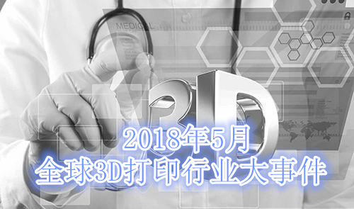 2018年5月全球3D打印行业都发生了哪些大事？